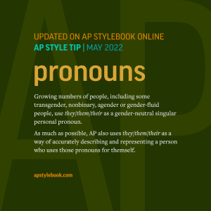 Growing numbers of people, including some transgender, nonbinary, agender or gender-fluid people, use they/them/their as a gender-neutral singular personal pronoun. AP uses they/them/their as a way of describing and representing a person who uses those pronouns for themself.