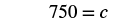 Equation: Seven hundred fifty equals c